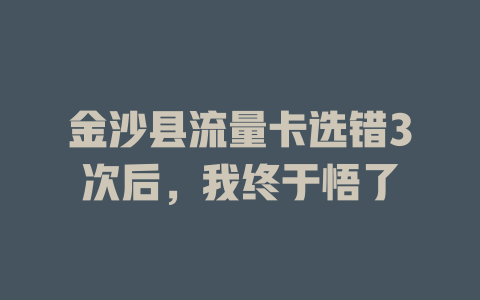 金沙县流量卡选错3次后，我终于悟了