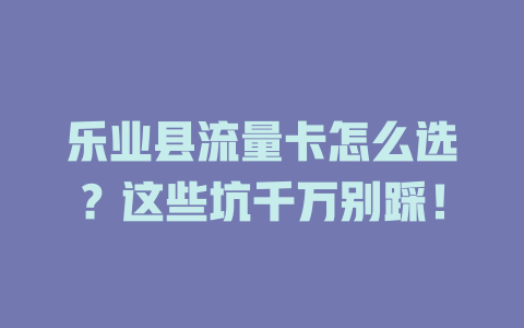 乐业县流量卡怎么选？这些坑千万别踩！
