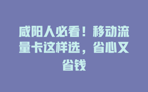 咸阳人必看！移动流量卡这样选，省心又省钱