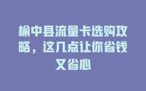 榆中县流量卡选购攻略，这几点让你省钱又省心