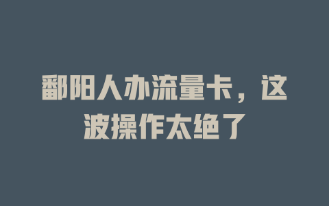 鄱阳人办流量卡，这波操作太绝了