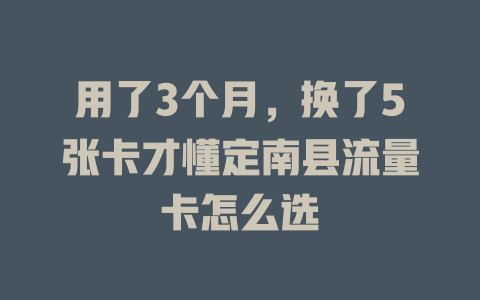 用了3个月，换了5张卡才懂定南县流量卡怎么选