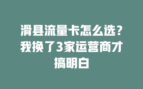 滑县流量卡怎么选？我换了3家运营商才搞明白