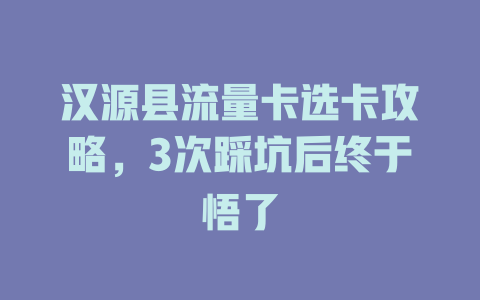 汉源县流量卡选卡攻略，3次踩坑后终于悟了