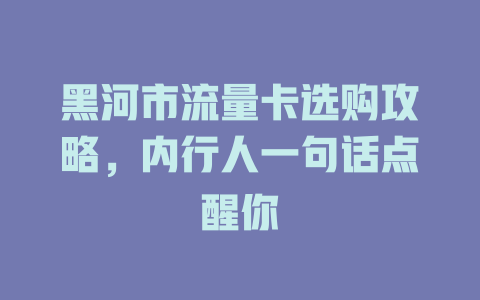 黑河市流量卡选购攻略，内行人一句话点醒你