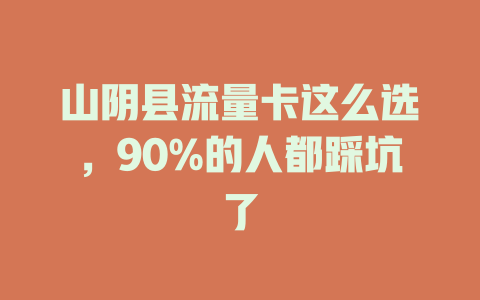 山阴县流量卡这么选，90%的人都踩坑了