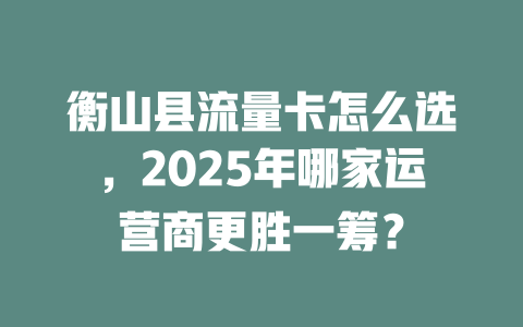 衡山县流量卡怎么选，2025年哪家运营商更胜一筹？