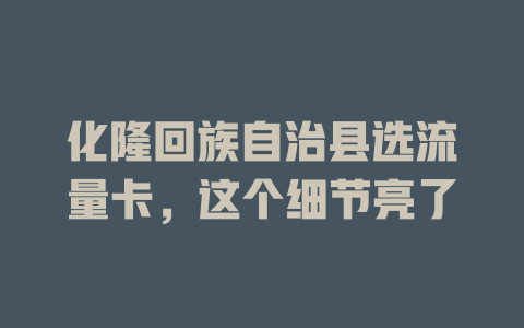 化隆回族自治县选流量卡，这个细节亮了