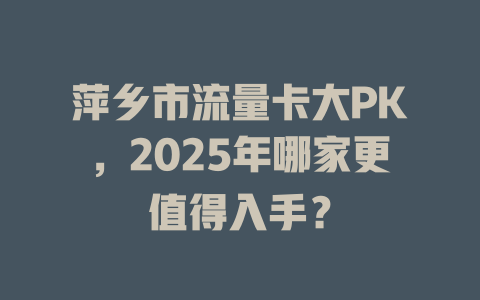 萍乡市流量卡大PK，2025年哪家更值得入手？