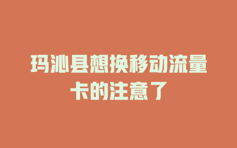 玛沁县想换移动流量卡的注意了