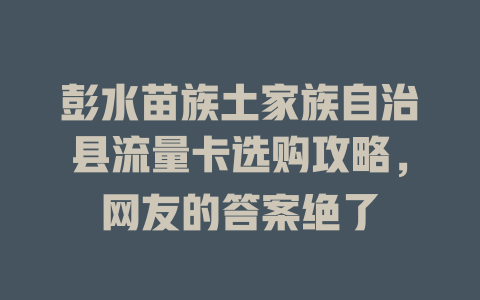 彭水苗族土家族自治县流量卡选购攻略，网友的答案绝了