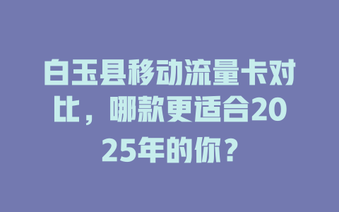 白玉县移动流量卡对比，哪款更适合2025年的你？