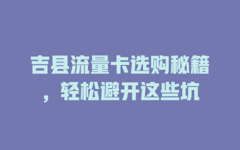吉县流量卡选购秘籍，轻松避开这些坑