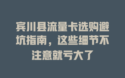 宾川县流量卡选购避坑指南，这些细节不注意就亏大了