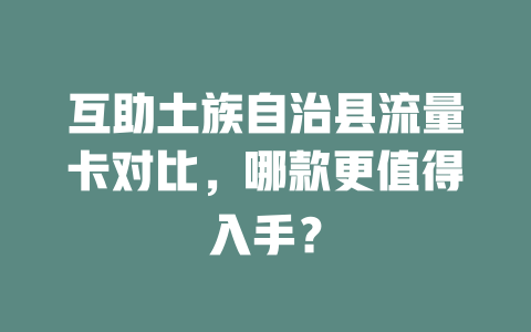 互助土族自治县流量卡对比，哪款更值得入手？