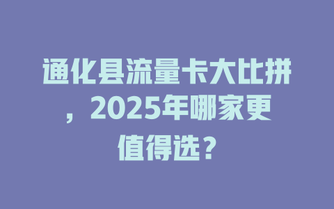 通化县流量卡大比拼，2025年哪家更值得选？