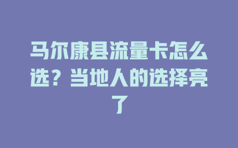 马尔康县流量卡怎么选？当地人的选择亮了