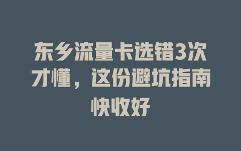 东乡流量卡选错3次才懂，这份避坑指南快收好