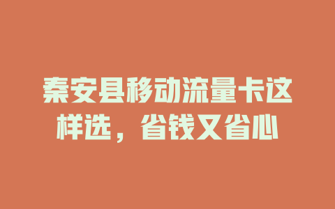 秦安县移动流量卡这样选，省钱又省心