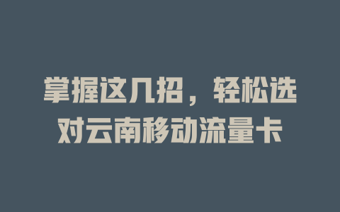 掌握这几招，轻松选对云南移动流量卡