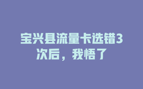 宝兴县流量卡选错3次后，我悟了
