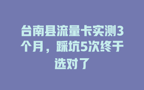 台南县流量卡实测3个月，踩坑5次终于选对了