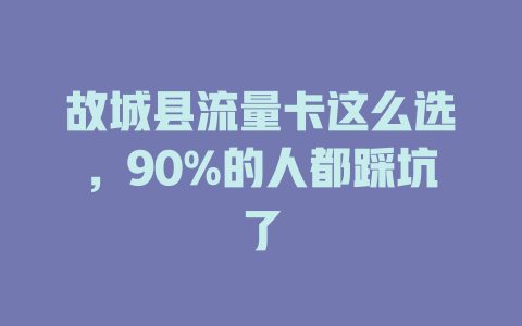 故城县流量卡这么选，90%的人都踩坑了