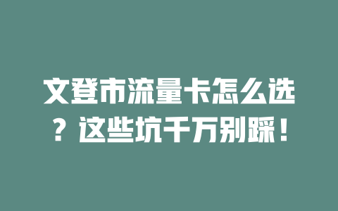文登市流量卡怎么选？这些坑千万别踩！