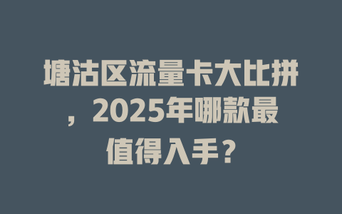 塘沽区流量卡大比拼，2025年哪款最值得入手？