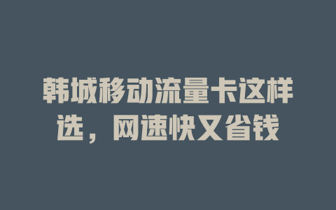 韩城移动流量卡这样选，网速快又省钱