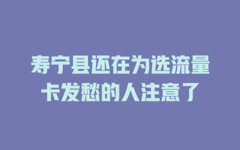 寿宁县还在为选流量卡发愁的人注意了