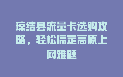 琼结县流量卡选购攻略，轻松搞定高原上网难题