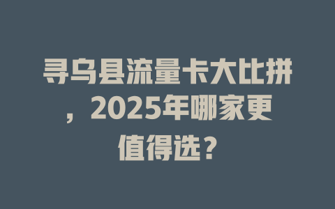 寻乌县流量卡大比拼，2025年哪家更值得选？