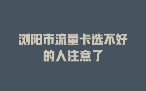 浏阳市流量卡选不好的人注意了