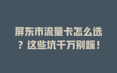 屏东市流量卡怎么选？这些坑千万别踩！