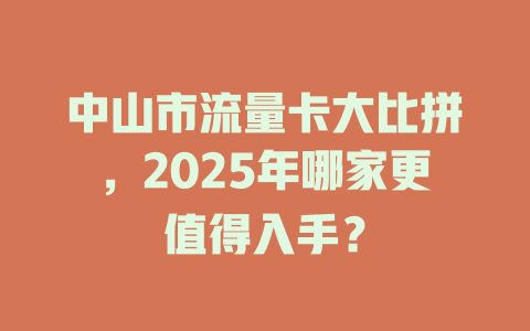 中山市流量卡大比拼，2025年哪家更值得入手？