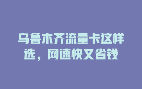 乌鲁木齐流量卡这样选，网速快又省钱