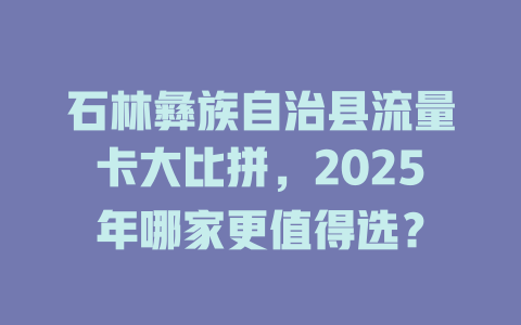 石林彝族自治县流量卡大比拼，2025年哪家更值得选？
