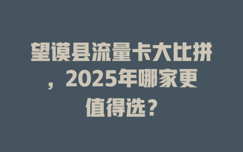 望谟县流量卡大比拼，2025年哪家更值得选？