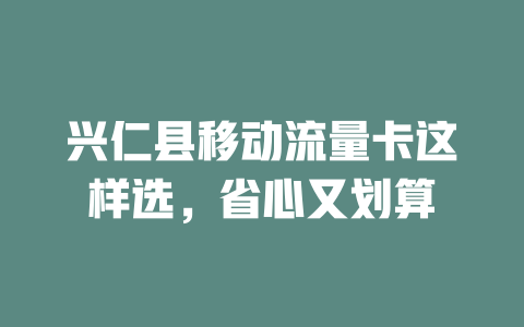 兴仁县移动流量卡这样选，省心又划算