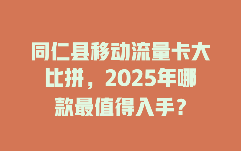 同仁县移动流量卡大比拼，2025年哪款最值得入手？