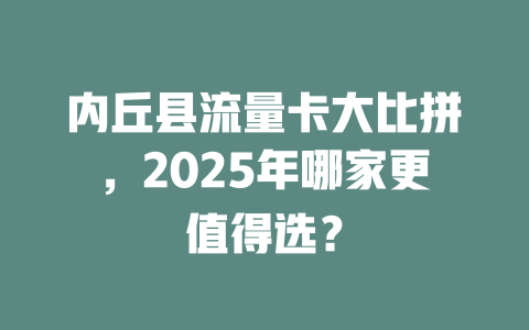内丘县流量卡大比拼，2025年哪家更值得选？