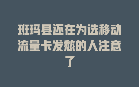 班玛县还在为选移动流量卡发愁的人注意了