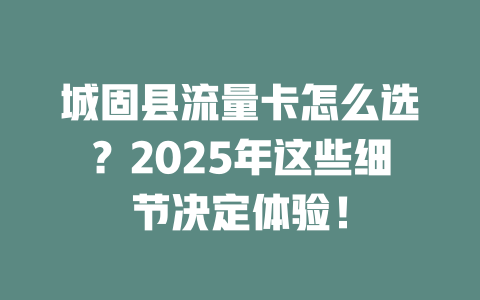 城固县流量卡怎么选？2025年这些细节决定体验！