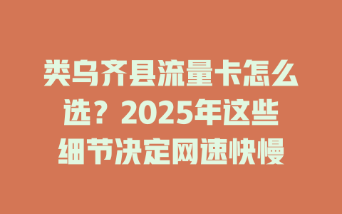 类乌齐县流量卡怎么选？2025年这些细节决定网速快慢