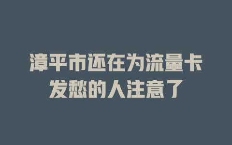 漳平市还在为流量卡发愁的人注意了