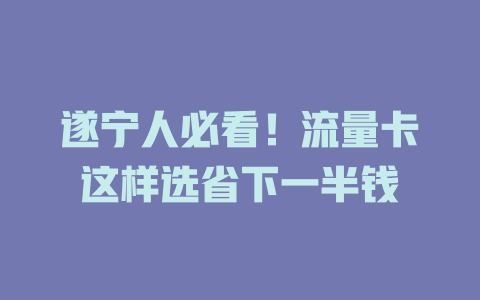 遂宁人必看！流量卡这样选省下一半钱