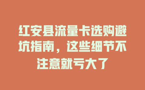 红安县流量卡选购避坑指南，这些细节不注意就亏大了