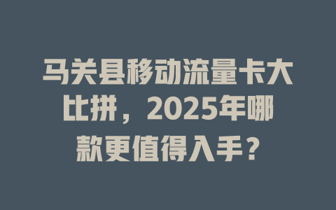 马关县移动流量卡大比拼，2025年哪款更值得入手？