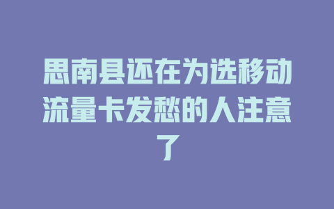 思南县还在为选移动流量卡发愁的人注意了